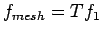 $f_{mesh}=T f_1$